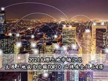 2021太原土地市场汇总，太原土地成交总额TOP10 品牌房企仅占4席