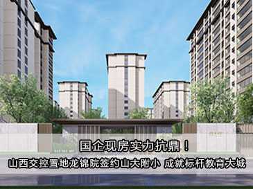 国企现房实力抗鼎！山西交控置地龙锦院签约山大附小 成就标杆教育大城！ 