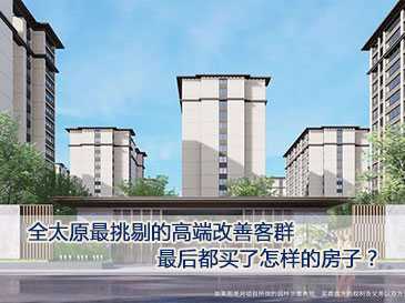 全太原最挑剔的高端改善客群，最后都买了怎样的房子？ 